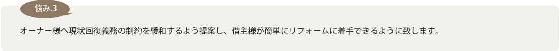 【悩み3】オーナー様へ現状回復義務の範囲をゆるくする事を提案し、借主様が簡単にリフォームができるようにします。