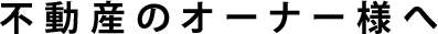 不動産のオーナー様へ